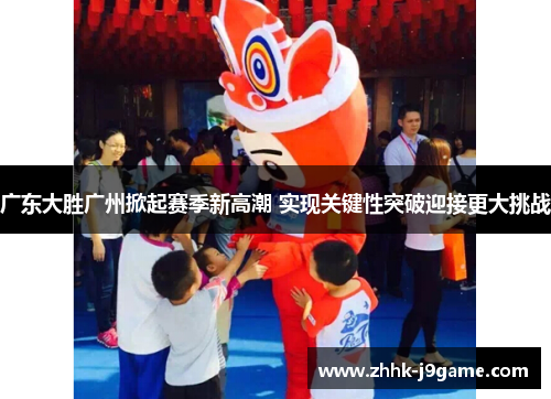 广东大胜广州掀起赛季新高潮 实现关键性突破迎接更大挑战