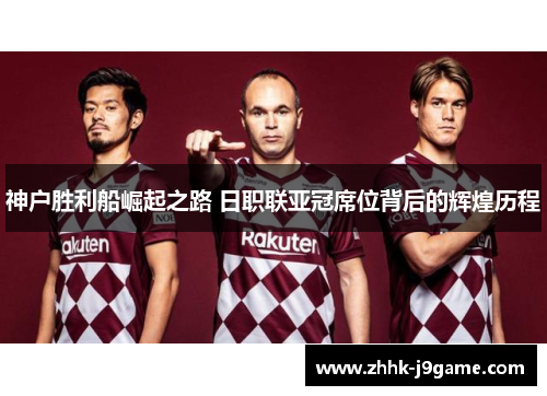 神户胜利船崛起之路 日职联亚冠席位背后的辉煌历程