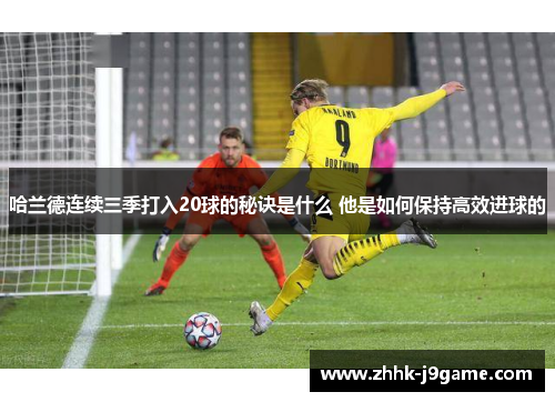 哈兰德连续三季打入20球的秘诀是什么 他是如何保持高效进球的