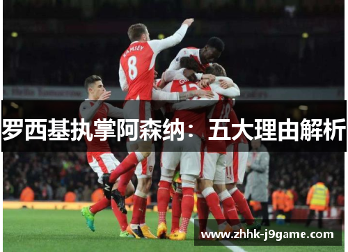 罗西基执掌阿森纳：五大理由解析