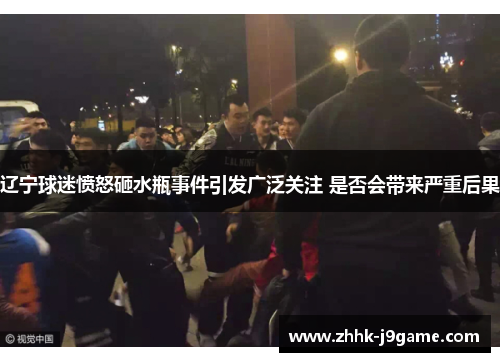 辽宁球迷愤怒砸水瓶事件引发广泛关注 是否会带来严重后果