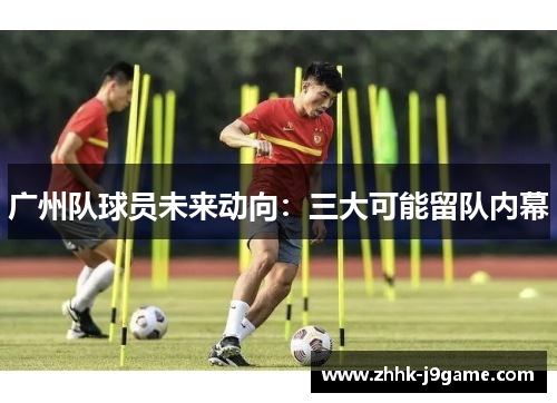 广州队球员未来动向：三大可能留队内幕