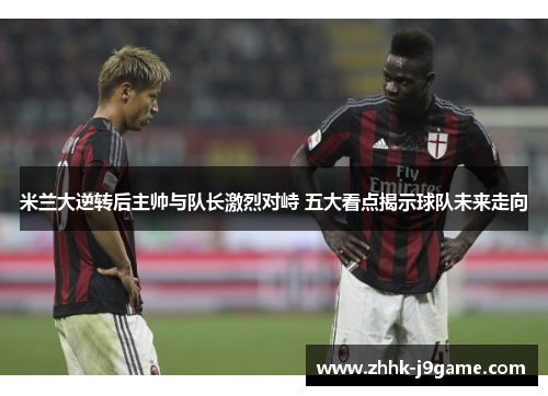 米兰大逆转后主帅与队长激烈对峙 五大看点揭示球队未来走向