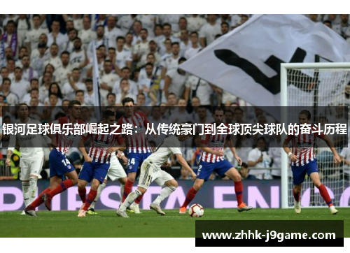 银河足球俱乐部崛起之路：从传统豪门到全球顶尖球队的奋斗历程