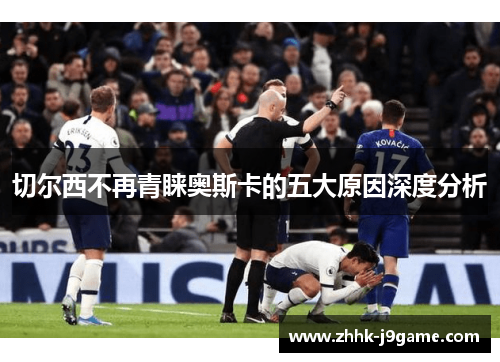 切尔西不再青睐奥斯卡的五大原因深度分析