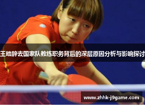王皓辞去国家队教练职务背后的深层原因分析与影响探讨