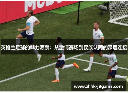 英格兰足球的魅力源泉：从激情赛场到民族认同的深层连接