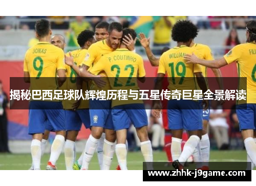 揭秘巴西足球队辉煌历程与五星传奇巨星全景解读