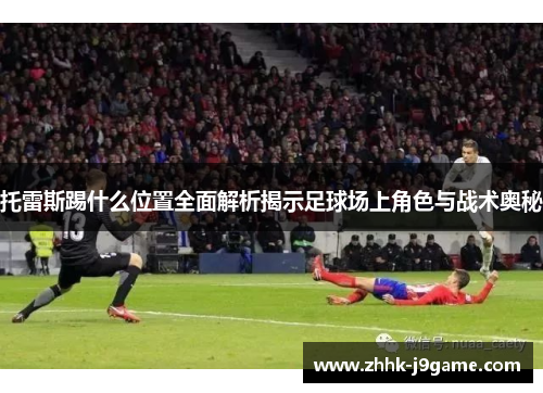 托雷斯踢什么位置全面解析揭示足球场上角色与战术奥秘