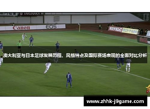 澳大利亚与日本足球发展历程、风格特点及国际赛场表现的全面对比分析