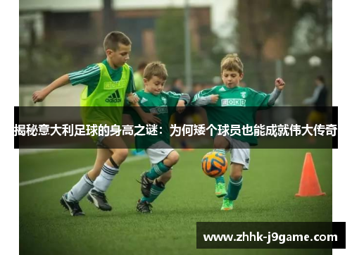 揭秘意大利足球的身高之谜：为何矮个球员也能成就伟大传奇