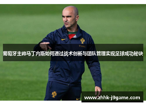 葡萄牙主帅马丁内斯如何通过战术创新与团队管理实现足球成功秘诀