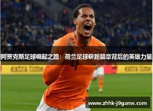 阿贾克斯足球崛起之路：荷兰足球崭新篇章背后的英雄力量