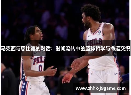 马克西与恩比德的对话：时间流转中的篮球哲学与命运交织