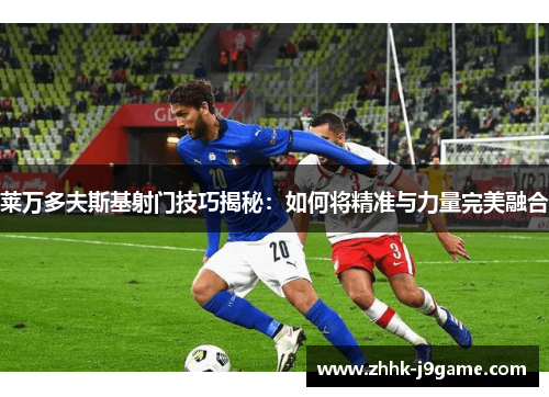 莱万多夫斯基射门技巧揭秘：如何将精准与力量完美融合