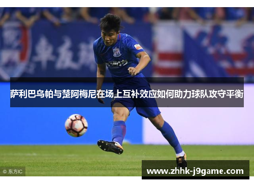 萨利巴乌帕与楚阿梅尼在场上互补效应如何助力球队攻守平衡