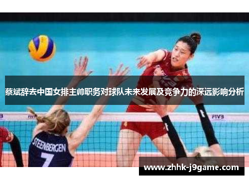 蔡斌辞去中国女排主帅职务对球队未来发展及竞争力的深远影响分析