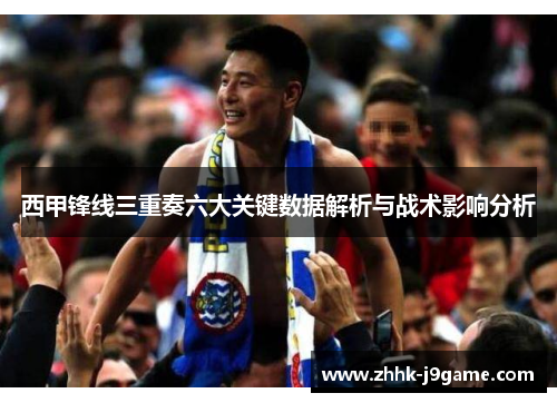 西甲锋线三重奏六大关键数据解析与战术影响分析