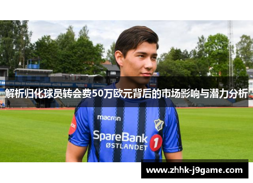 解析归化球员转会费50万欧元背后的市场影响与潜力分析