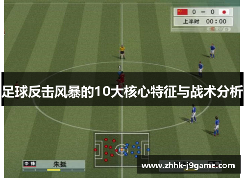 足球反击风暴的10大核心特征与战术分析