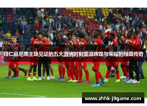 拜仁慕尼黑主场见证的五大激情时刻重温辉煌与荣耀的绿茵传奇