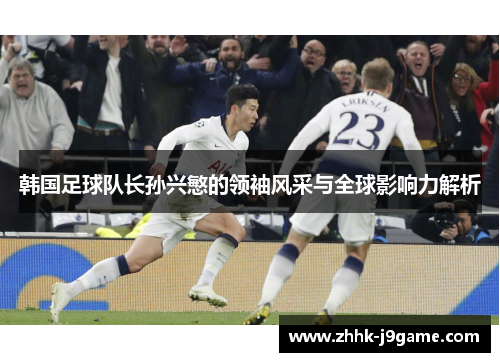 韩国足球队长孙兴慜的领袖风采与全球影响力解析