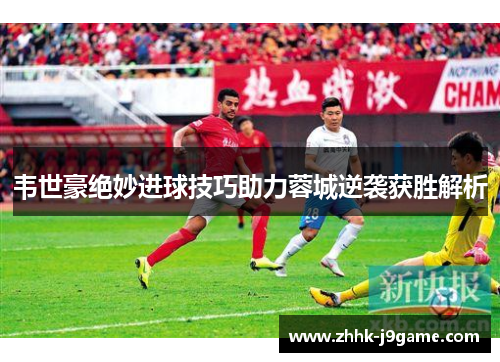 韦世豪绝妙进球技巧助力蓉城逆袭获胜解析
