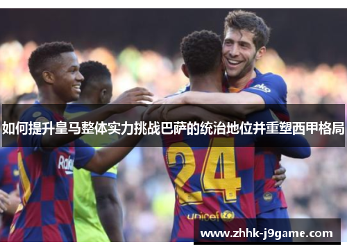 如何提升皇马整体实力挑战巴萨的统治地位并重塑西甲格局 如何提升皇马整体实力挑战巴萨的统治地位并重塑西甲格局