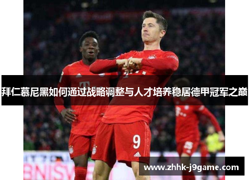 拜仁慕尼黑如何通过战略调整与人才培养稳居德甲冠军之巅